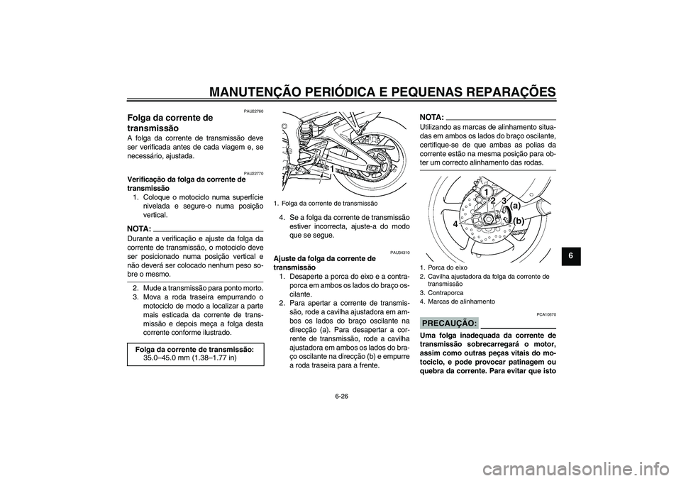 YAMAHA YZF-R6 2005 Manual de utilização (in Portuguese) MANUTENÇÃO PERIÓDICA E PEQUENAS REPARAÇÕES
6-26
6
PAU22760
Folga da corrente de
transmissão A folga da corrente de transmissão deve
ser verificada antes de cada viagem e, se
necessário, ajust YAMAHA YZF-R6 2005 Manual de utilização (in Portuguese) MANUTENÇÃO PERIÓDICA E PEQUENAS REPARAÇÕES
6-26
6
PAU22760
Folga da corrente de
transmissão A folga da corrente de transmissão deve
ser verificada antes de cada viagem e, se
necessário, ajust