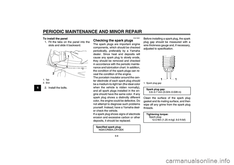 YAMAHA YZF-R6 2004  Owners Manual PERIODIC MAINTENANCE AND MINOR REPAIR
6-8
6To install the panel
1. Fit the tabs on the panel into the
slots and slide it backward.
2. Install the bolts.
EAU19651
Checking the spark plugs The spark plu