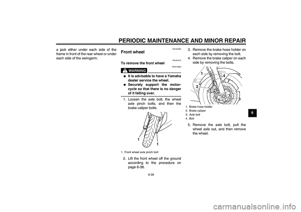 YAMAHA YZF-R6 2004  Owners Manual PERIODIC MAINTENANCE AND MINOR REPAIR
6-39
6 a jack either under each side of the
frame in front of the rear wheel or under
each side of the swingarm.
EAU24360
Front wheel 
EAU24510
To remove the fron