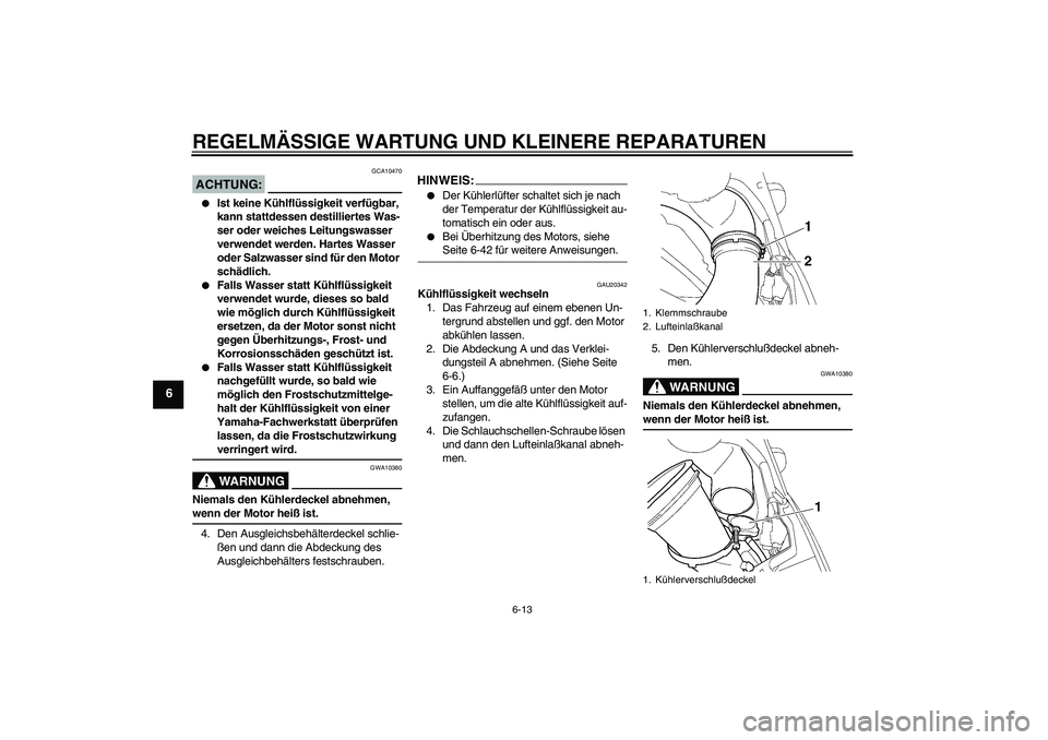 YAMAHA YZF-R6 2004  Betriebsanleitungen (in German) REGELMÄSSIGE WARTUNG UND KLEINERE REPARATUREN
6-13
6
ACHTUNG:
GCA10470

Ist keine Kühlflüssigkeit verfügbar, 
kann stattdessen destilliertes Was-
ser oder weiches Leitungswasser 
verwendet werden
