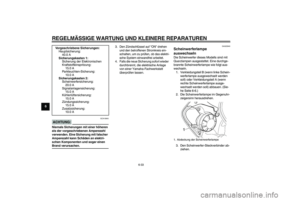 YAMAHA YZF-R6 2004  Betriebsanleitungen (in German) REGELMÄSSIGE WARTUNG UND KLEINERE REPARATUREN
6-33
6
ACHTUNG:
GCA10640
Niemals Sicherungen mit einer höheren 
als der vorgeschriebenen Amperezahl 
verwenden. Eine Sicherung mit falscher 
Amperezahl 