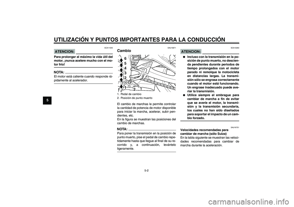 YAMAHA YZF-R6 2004  Manuale de Empleo (in Spanish) UTILIZACIÓN Y PUNTOS IMPORTANTES PARA LA CONDUCCIÓN
5-2
5
ATENCION:
SCA11040
Para prolongar al máximo la vida útil del
motor, ¡nunca acelere mucho con el mo-tor frío!NOTA:El motor está caliente