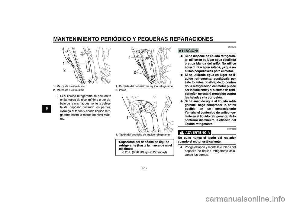 YAMAHA YZF-R6 2004  Manuale de Empleo (in Spanish) MANTENIMIENTO PERIÓDICO Y PEQUEÑAS REPARACIONES
6-12
6
3. Si el líquido refrigerante se encuentra
en la marca de nivel mínimo o por de-
bajo de la misma, desmonte la cubier-
ta del depósito quita