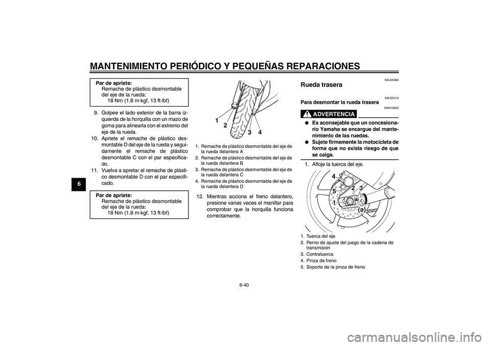 YAMAHA YZF-R6 2004  Manuale de Empleo (in Spanish) MANTENIMIENTO PERIÓDICO Y PEQUEÑAS REPARACIONES
6-40
6
9. Golpee el lado exterior de la barra iz-
quierda de la horquilla con un mazo de
goma para alinearla con el extremo del
eje de la rueda.
10. A