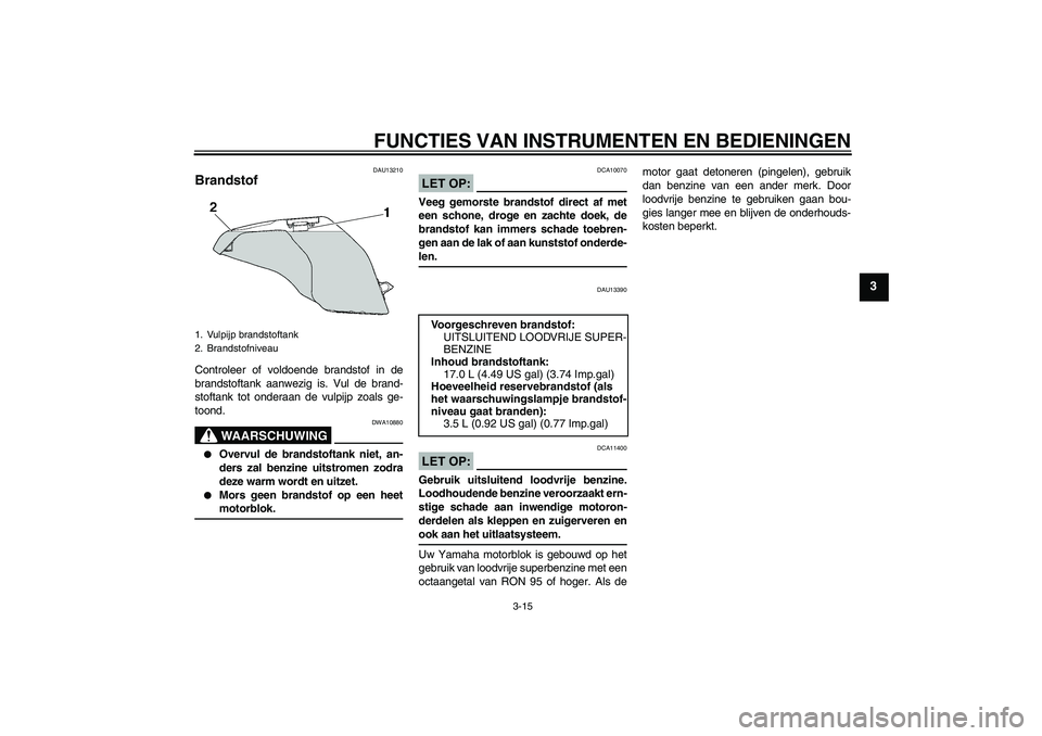 YAMAHA YZF-R6 2004  Instructieboekje (in Dutch) FUNCTIES VAN INSTRUMENTEN EN BEDIENINGEN
3-15
3
DAU13210
Brandstof Controleer of voldoende brandstof in de
brandstoftank aanwezig is. Vul de brand-
stoftank tot onderaan de vulpijp zoals ge-
toond.
WA