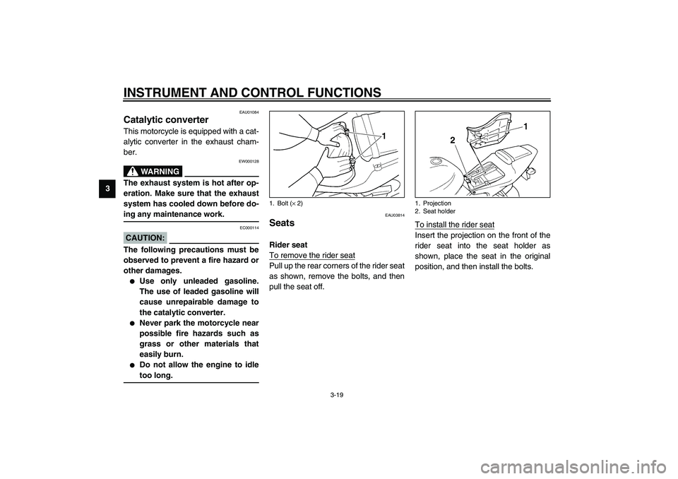 YAMAHA YZF-R6 2003 User Guide INSTRUMENT AND CONTROL FUNCTIONS
3-19
3
EAU01084
Catalytic converter This motorcycle is equipped with a cat-
alytic converter in the exhaust cham-
ber.
EW000128
WARNING
_ The exhaust system is hot aft