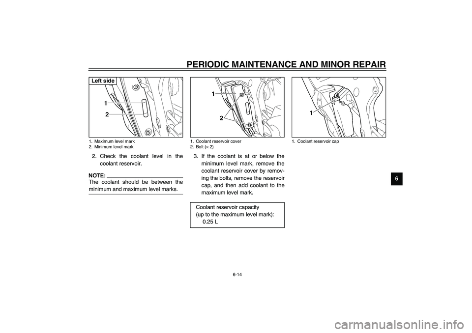 YAMAHA YZF-R6 2003 User Guide PERIODIC MAINTENANCE AND MINOR REPAIR
6-14
6 2. Check the coolant level in the
coolant reservoir.
NOTE:_ The coolant should be between the
minimum and maximum level marks. _
3. If the coolant is at or