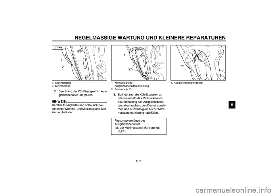 YAMAHA YZF-R6 2003  Betriebsanleitungen (in German) REGELMÄSSIGE WARTUNG UND KLEINERE REPARATUREN
6-14
6
2. Den Stand der Kühlflüssigkeit im Aus-
gleichsbehälter überprüfen.HINWEIS:_ Der Kühlflüssigkeitsstand sollte sich zwi-
schen der Minimal-
