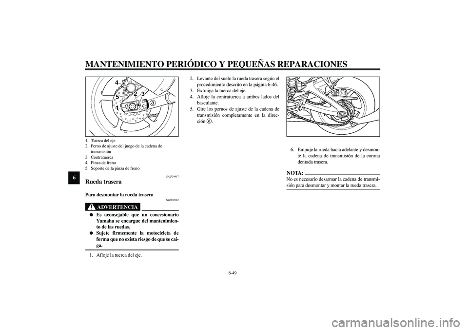 YAMAHA YZF-R6 2003  Manuale de Empleo (in Spanish) MANTENIMIENTO PERIÓDICO Y PEQUEÑAS REPARACIONES
6-49
6
SAU04947
Rueda trasera Para desmontar la rueda trasera 
SW000122
ADVERTENCIA
_ 
Es aconsejable que un concesionario
Yamaha se encargue del man