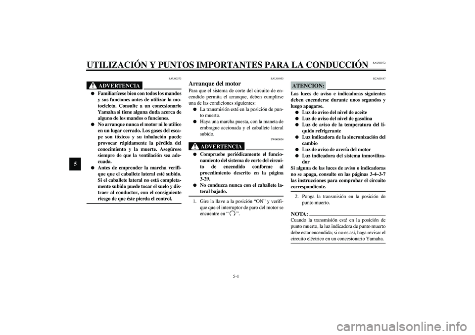 YAMAHA YZF-R6 2003  Manuale de Empleo (in Spanish) 5-1
5
SAU00372
5-UTILIZACIÓN Y PUNTOS IMPORTANTES PARA LA CONDUCCIÓN
SAU00373
ADVERTENCIA
_ 
Familiarícese bien con todos los mandos
y sus funciones antes de utilizar la mo-
tocicleta. Consulte a 