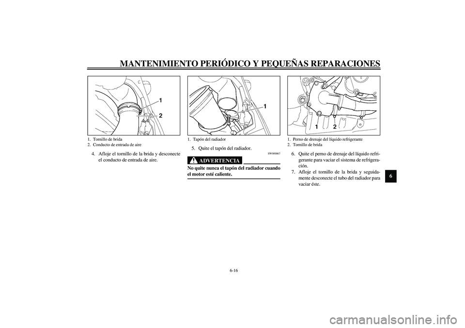 YAMAHA YZF-R6 2003  Manuale de Empleo (in Spanish) MANTENIMIENTO PERIÓDICO Y PEQUEÑAS REPARACIONES
6-16
6
4. Afloje el tornillo de la brida y desconecte
el conducto de entrada de aire.5. Quite el tapón del radiador.
SW000067
ADVERTENCIA
_ No quite 