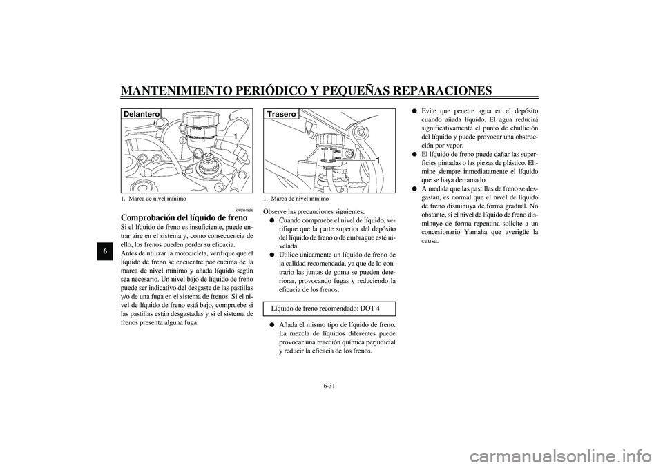 YAMAHA YZF-R6 2003  Manuale de Empleo (in Spanish) MANTENIMIENTO PERIÓDICO Y PEQUEÑAS REPARACIONES
6-31
6
SAU04856
Comprobación del líquido de freno Si el líquido de freno es insuficiente, puede en-
trar aire en el sistema y, como consecuencia de