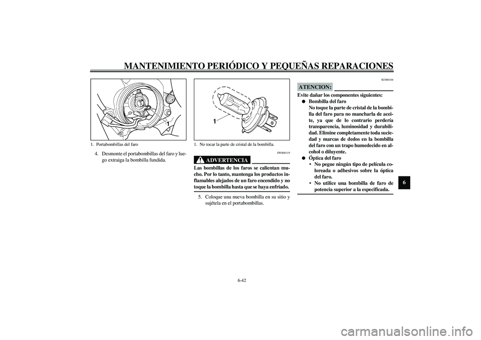 YAMAHA YZF-R6 2003  Manuale de Empleo (in Spanish) MANTENIMIENTO PERIÓDICO Y PEQUEÑAS REPARACIONES
6-42
6
4. Desmonte el portabombillas del faro y lue-
go extraiga la bombilla fundida.
SW000119
ADVERTENCIA
_ Las bombillas de los faros se calientan m
