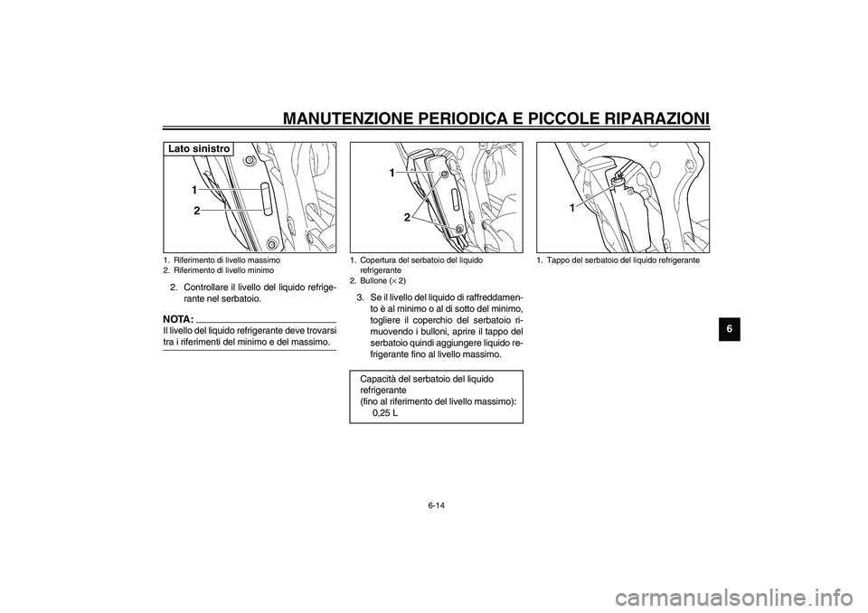 YAMAHA YZF-R6 2003  Manuale duso (in Italian) MANUTENZIONE PERIODICA E PICCOLE RIPARAZIONI
6-14
6
2. Controllare il livello del liquido refrige-
rante nel serbatoio.NOTA:_ Il livello del liquido refrigerante deve trovarsi
tra i riferimenti del mi