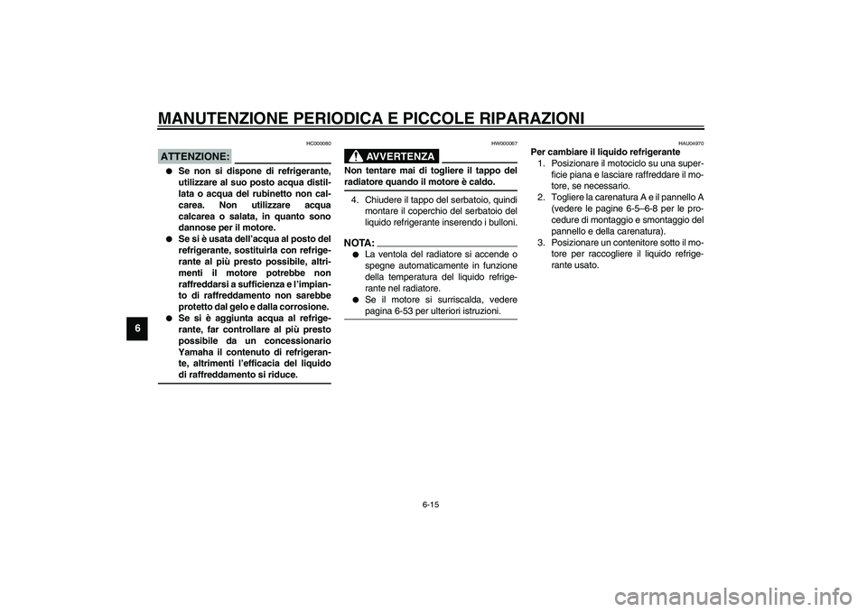 YAMAHA YZF-R6 2003  Manuale duso (in Italian) MANUTENZIONE PERIODICA E PICCOLE RIPARAZIONI
6-15
6
HC000080
ATTENZIONE:_ 
Se non si dispone di refrigerante,
utilizzare al suo posto acqua distil-
lata o acqua del rubinetto non cal-
carea. Non util