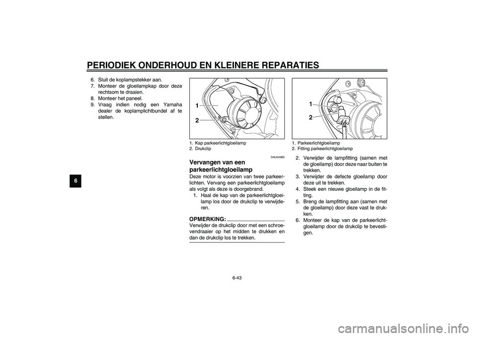 YAMAHA YZF-R6 2003  Instructieboekje (in Dutch) PERIODIEK ONDERHOUD EN KLEINERE REPARATIES
6-43
6
6. Sluit de koplampstekker aan.
7. Monteer de gloeilampkap door deze
rechtsom te draaien.
8. Monteer het paneel.
9. Vraag indien nodig een Yamaha
deal