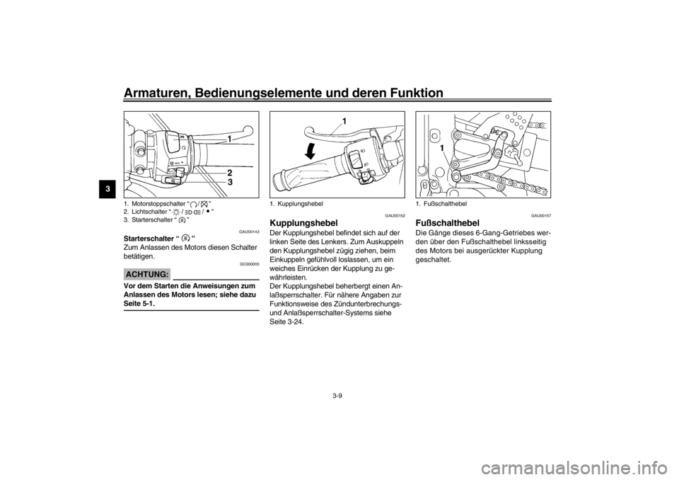 YAMAHA YZF-R6 2002  Betriebsanleitungen (in German) Armaturen, Bedienungselemente und deren Funktion
3-9
3
GAU00143
Starterschalter “” 
Zum Anlassen des Motors diesen Schalter 
betätigen.
GC000005
ACHTUNG:_ Vor dem Starten die Anweisungen zum 
Anl