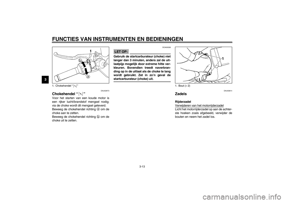 YAMAHA YZF-R6 2002  Instructieboekje (in Dutch) FUNCTIES VAN INSTRUMENTEN EN BEDIENINGEN
3-13
3
DAU02973
Chokehendel “” Voor het starten van een koude motor is
een rijker lucht/brandstof mengsel nodig;
via de choke wordt dit mengsel geleverd.
B