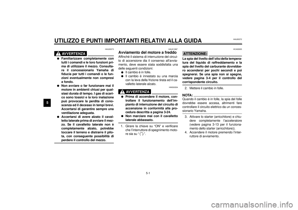 YAMAHA YZF-R6 2001  Manuale duso (in Italian) 5-1
5
HAU00372
5-UTILIZZO E PUNTI IMPORTANTI RELATIVI ALLA GUIDA
HAU00373
AVVERTENZA
_ l
Familiarizzare completamente con
tutti i comandi e le loro funzioni pri-
ma di utilizzare il mezzo. Consulta-
r