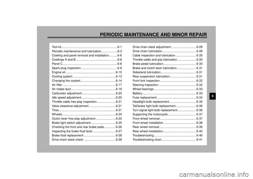 YAMAHA YZF-R6 2000 Owners Manual 6
PERIODIC MAINTENANCE AND MINOR REPAIR
Tool kit................................................................... 6-1
Periodic maintenance and lubrication ................... 6-3
Cowling and panel r YAMAHA YZF-R6 2000 Owners Manual 6
PERIODIC MAINTENANCE AND MINOR REPAIR
Tool kit................................................................... 6-1
Periodic maintenance and lubrication ................... 6-3
Cowling and panel r