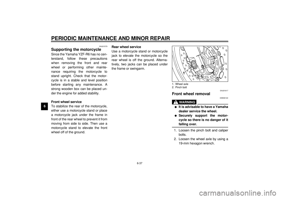 YAMAHA YZF-R6 2000 Owners Manual PERIODIC MAINTENANCE AND MINOR REPAIR
6-37
6
EAU01579
Supporting the motorcycleSince the Yamaha YZF-R6 has no cen-
terstand, follow these precautions
when removing the front and rear
wheel or performi YAMAHA YZF-R6 2000 Owners Manual PERIODIC MAINTENANCE AND MINOR REPAIR
6-37
6
EAU01579
Supporting the motorcycleSince the Yamaha YZF-R6 has no cen-
terstand, follow these precautions
when removing the front and rear
wheel or performi