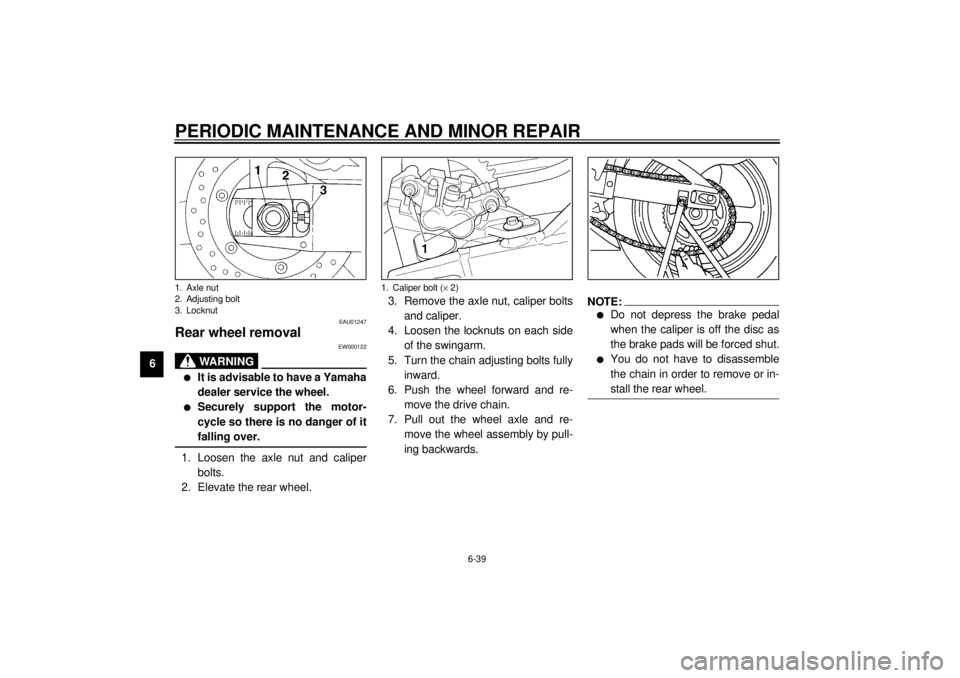 YAMAHA YZF-R6 2000 Owners Manual PERIODIC MAINTENANCE AND MINOR REPAIR
6-39
6
EAU01247
Rear wheel removal
EW000122
WARNING
@ l
It is advisable to have a Yamaha
dealer service the wheel.
l
Securely support the motor-
cycle so there is YAMAHA YZF-R6 2000 Owners Manual PERIODIC MAINTENANCE AND MINOR REPAIR
6-39
6
EAU01247
Rear wheel removal
EW000122
WARNING
@ l
It is advisable to have a Yamaha
dealer service the wheel.
l
Securely support the motor-
cycle so there is