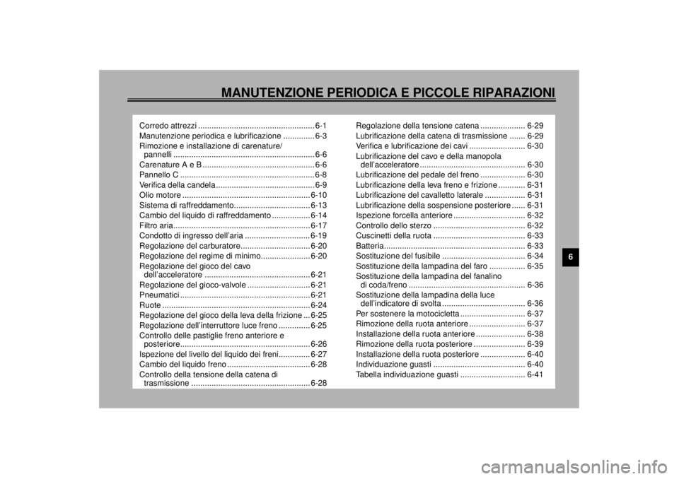 YAMAHA YZF-R6 2000 Manuale duso (in Italian) 6
MANUTENZIONE PERIODICA E PICCOLE RIPARAZIONI
Corredo attrezzi .................................................... 6-1
Manutenzione periodica e lubrificazione .............. 6-3
Rimozione e installa YAMAHA YZF-R6 2000 Manuale duso (in Italian) 6
MANUTENZIONE PERIODICA E PICCOLE RIPARAZIONI
Corredo attrezzi .................................................... 6-1
Manutenzione periodica e lubrificazione .............. 6-3
Rimozione e installa