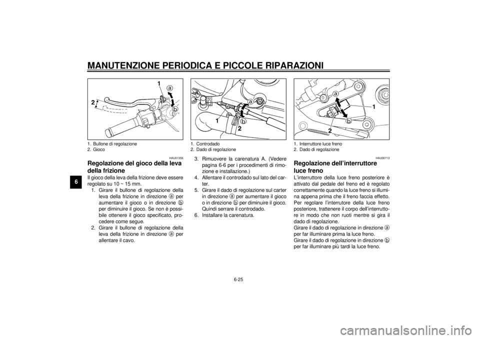 YAMAHA YZF-R6 2000 Manuale duso (in Italian) MANUTENZIONE PERIODICA E PICCOLE RIPARAZIONI
6-25
6
HAU01356
Regolazione del gioco della leva
della frizioneIl gioco della leva della frizione deve essere
regolato su 10 ~ 15 mm.
1. Girare il bullone YAMAHA YZF-R6 2000 Manuale duso (in Italian) MANUTENZIONE PERIODICA E PICCOLE RIPARAZIONI
6-25
6
HAU01356
Regolazione del gioco della leva
della frizioneIl gioco della leva della frizione deve essere
regolato su 10 ~ 15 mm.
1. Girare il bullone