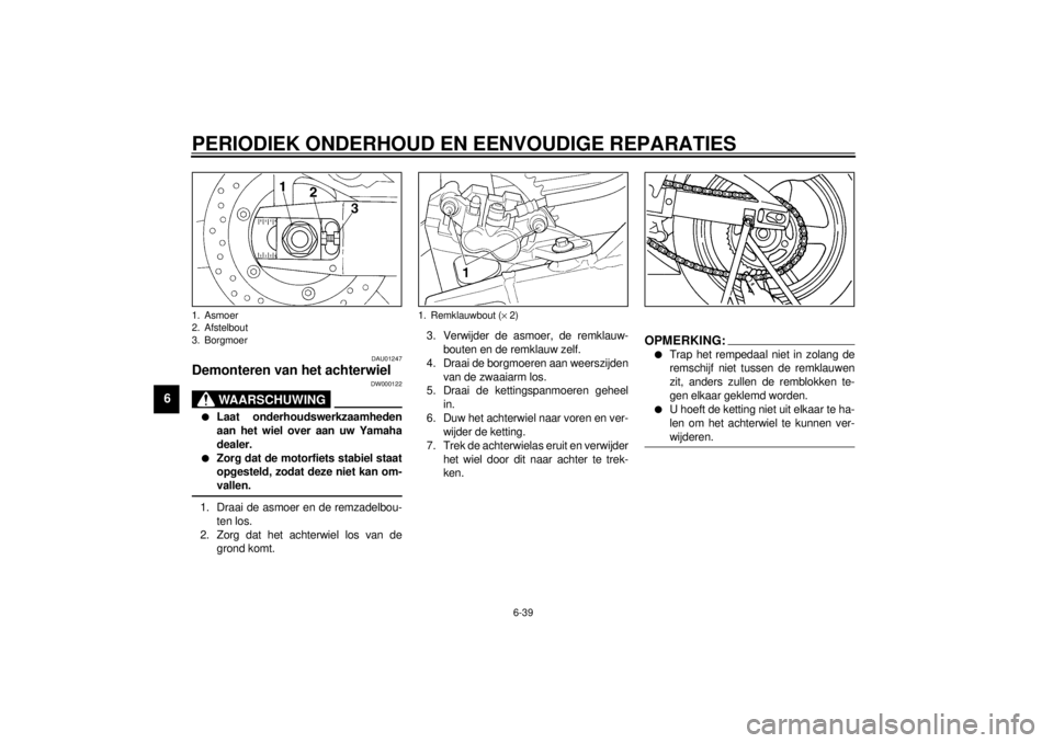 YAMAHA YZF-R6 2000  Instructieboekje (in Dutch) PERIODIEK ONDERHOUD EN EENVOUDIGE REPARATIES
6-39
6
DAU01247
Demonteren van het achterwiel
DW000122
WAARSCHUWING
@ l
Laat onderhoudswerkzaamheden
aan het wiel over aan uw Yamaha
dealer.
l
Zorg dat de 