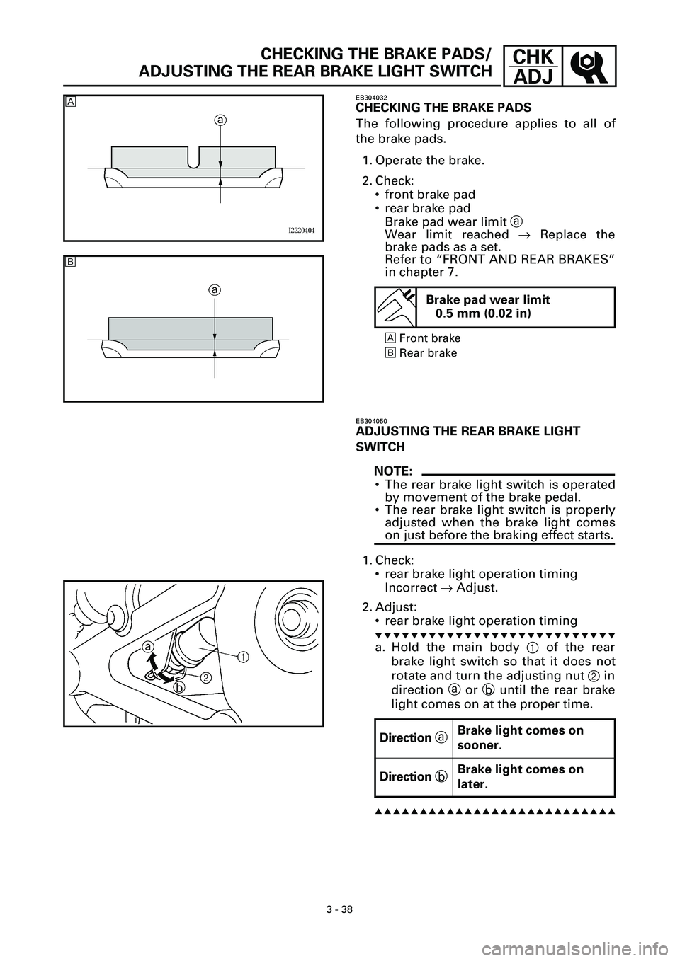YAMAHA YZF-R7 1999  Owners Manual 3 - 38
CHK
ADJCHECKING THE BRAKE PADS/
ADJUSTING THE REAR BRAKE LIGHT SWITCH
EB304032
CHECKING THE BRAKE PADS
The following procedure applies to all of
the brake pads.
1. Operate the brake.
2. Check:

