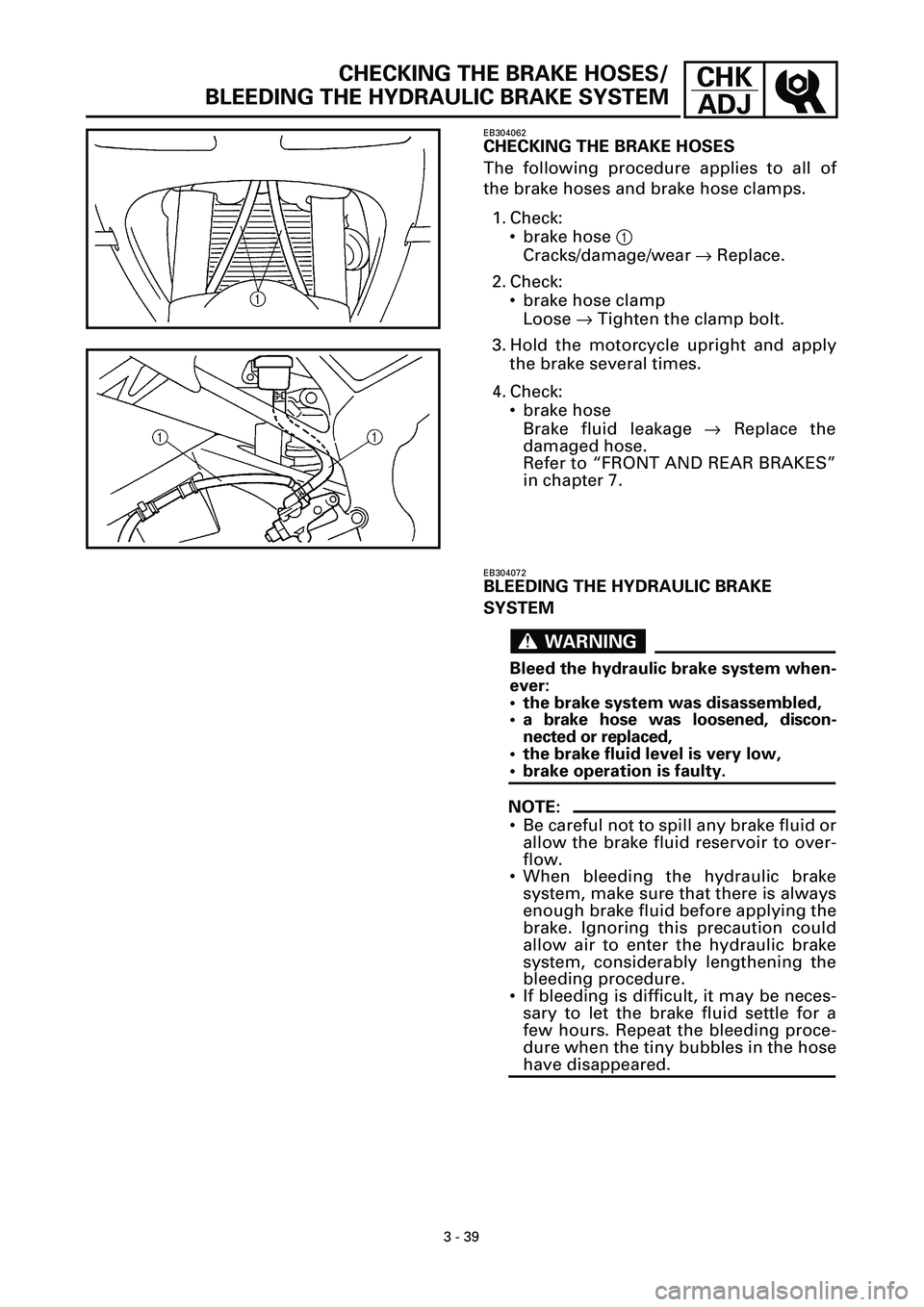 YAMAHA YZF-R7 1999  Owners Manual 3 - 39
CHK
ADJCHECKING THE BRAKE HOSES/
BLEEDING THE HYDRAULIC BRAKE SYSTEM
EB304062
CHECKING THE BRAKE HOSES
The following procedure applies to all of
the brake hoses and brake hose clamps.
1. Check: