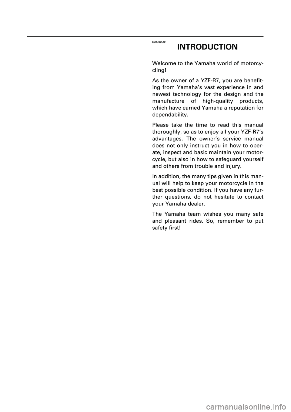 YAMAHA YZF-R7 1999 Owners Manual
EAU00001
INTRODUCTION
Welcome to the Yamaha world of motorcy-
cling!
As the owner of a YZF-R7, you are benefit-
ing from Yamaha’s vast experience in and
newest technology for the design and the
YAMAHA YZF-R7 1999 Owners Manual
EAU00001
INTRODUCTION
Welcome to the Yamaha world of motorcy-
cling!
As the owner of a YZF-R7, you are benefit-
ing from Yamaha’s vast experience in and
newest technology for the design and the