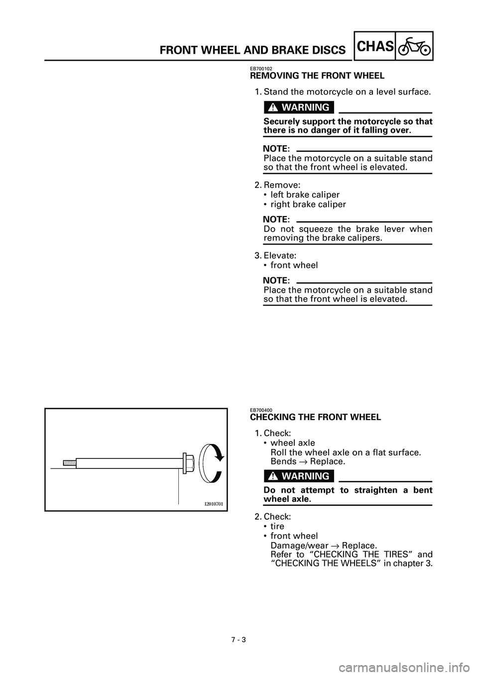 YAMAHA YZF-R7 1999 Owners Manual
7 - 3
CHAS
FRONT WHEEL AND BRAKE DISCS
EB700102
REMOVING THE FRONT WHEEL
1. Stand the motorcycle on a level surface.
WARNINGWARNING
Securely support the motorcycle so that
there is no dange YAMAHA YZF-R7 1999 Owners Manual
7 - 3
CHAS
FRONT WHEEL AND BRAKE DISCS
EB700102
REMOVING THE FRONT WHEEL
1. Stand the motorcycle on a level surface.
WARNINGWARNING
Securely support the motorcycle so that
there is no dange