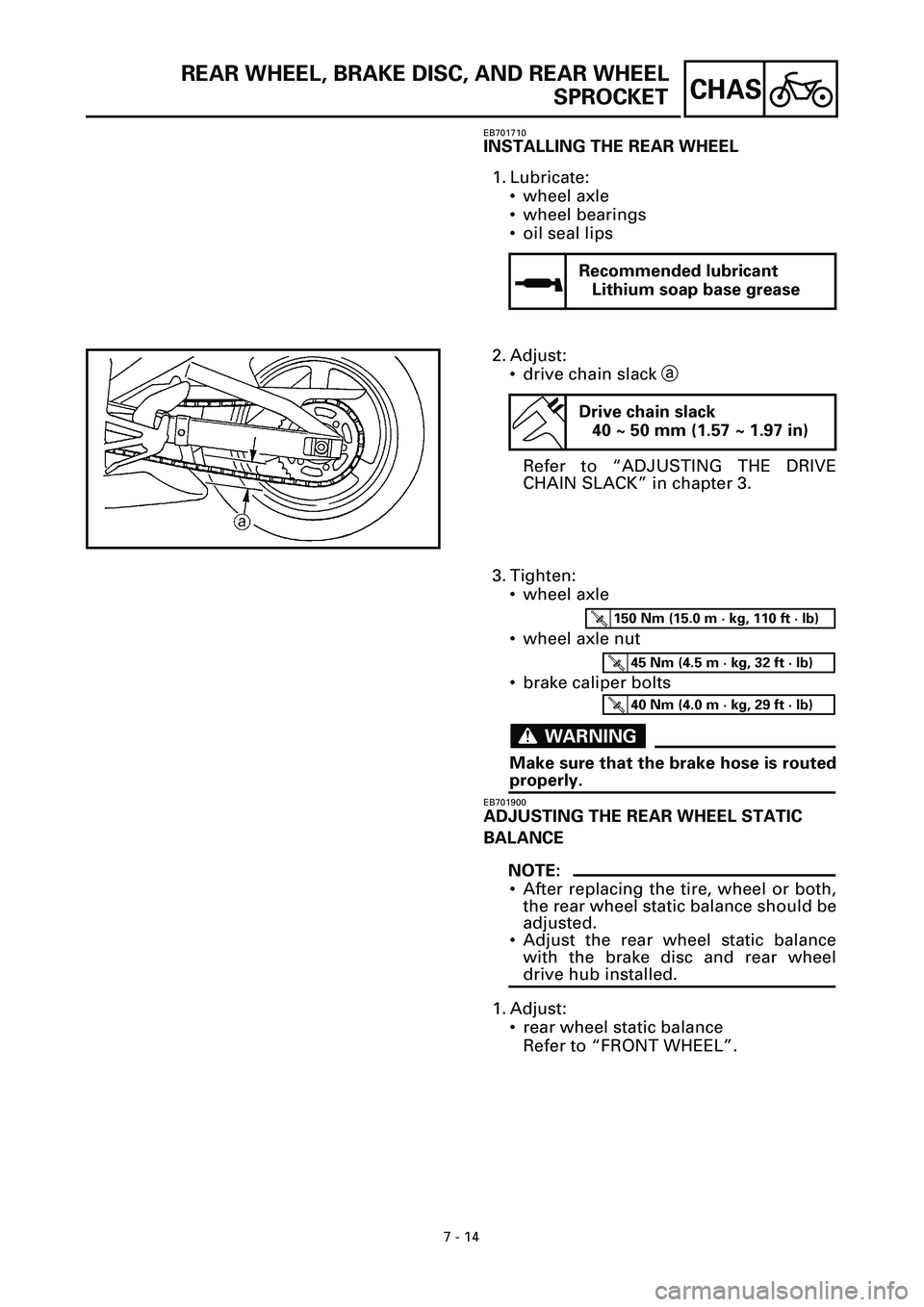 YAMAHA YZF-R7 1999 Owners Manual 7 - 14
CHAS
REAR WHEEL, BRAKE DISC, AND REAR WHEEL
SPROCKET
EB701710
INSTALLING THE REAR WHEEL
1. Lubricate:
• wheel axle
• wheel bearings
• oil seal lips
Recommended lubricant
Lithium soap base YAMAHA YZF-R7 1999 Owners Manual 7 - 14
CHAS
REAR WHEEL, BRAKE DISC, AND REAR WHEEL
SPROCKET
EB701710
INSTALLING THE REAR WHEEL
1. Lubricate:
• wheel axle
• wheel bearings
• oil seal lips
Recommended lubricant
Lithium soap base
