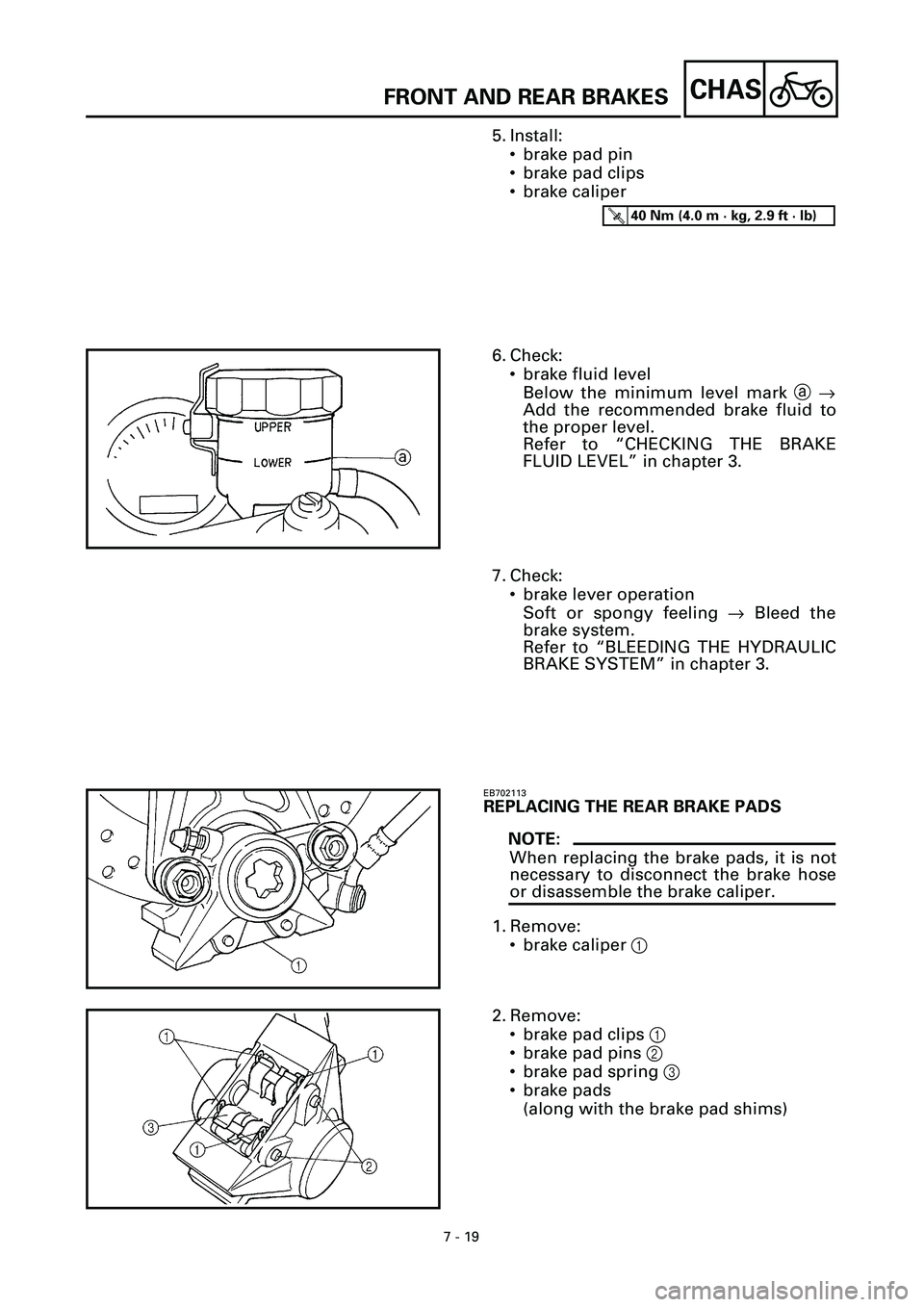 YAMAHA YZF-R7 1999 Owners Manual 7 - 19
CHASFRONT AND REAR BRAKES
5. Install:
• brake pad pin
• brake pad clips
• brake caliper
T R..40 Nm (4.0 m · kg, 2.9 ft · lb)
6. Check:
• brake fluid level
Below the minimum level mark YAMAHA YZF-R7 1999 Owners Manual 7 - 19
CHASFRONT AND REAR BRAKES
5. Install:
• brake pad pin
• brake pad clips
• brake caliper
T R..40 Nm (4.0 m · kg, 2.9 ft · lb)
6. Check:
• brake fluid level
Below the minimum level mark