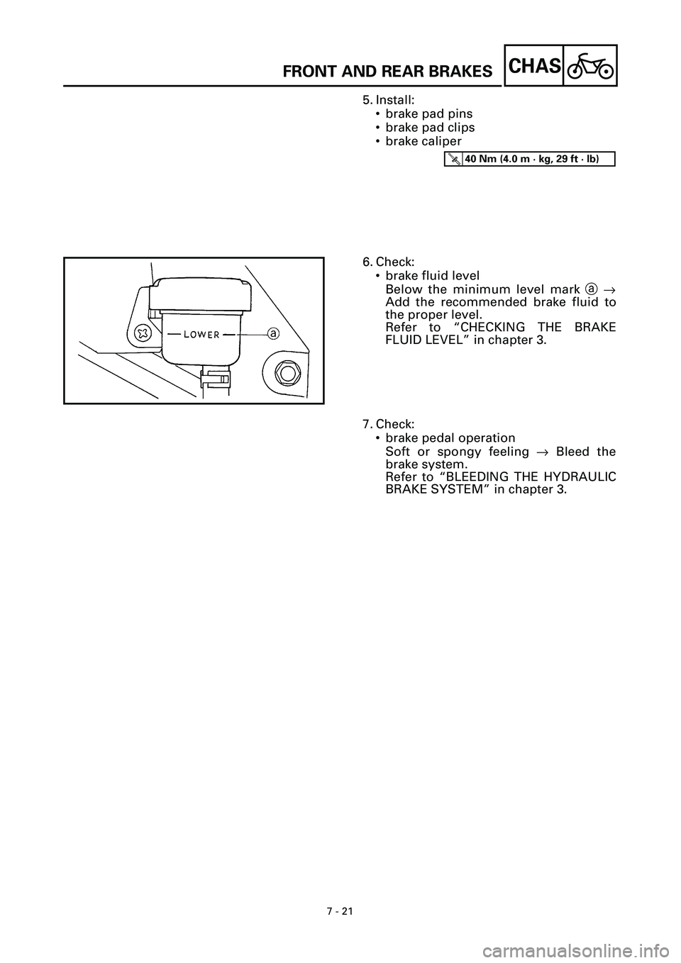 YAMAHA YZF-R7 1999  Owners Manual 7 - 21
CHASFRONT AND REAR BRAKES
5. Install:
• brake pad pins
• brake pad clips
• brake caliper
T R..40 Nm (4.0 m · kg, 29 ft · lb)
6. Check:
• brake fluid level
Below the minimum level mark