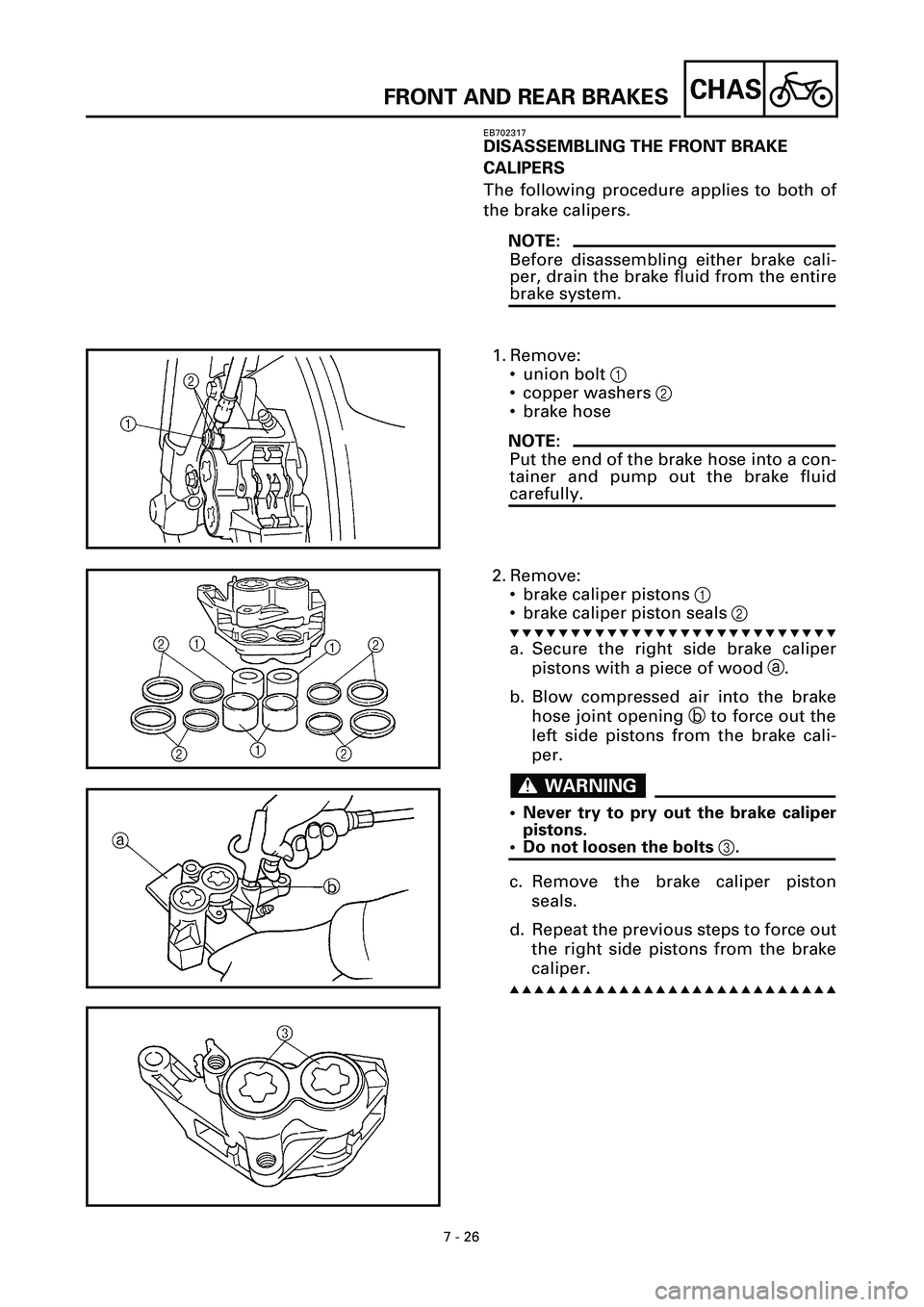 YAMAHA YZF-R7 1999  Owners Manual 7 - 26
CHAS
EB702317
DISASSEMBLING THE FRONT BRAKE 
CALIPERS
The following procedure applies to both of
the brake calipers.
NOTE:
Before disassembling either brake cali-
per, drain the brake fluid fro