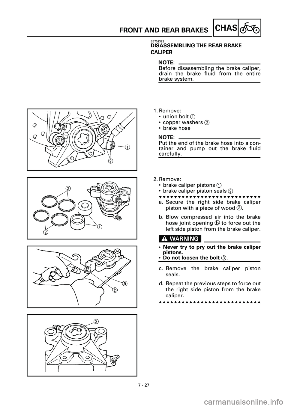 YAMAHA YZF-R7 1999  Owners Manual 7 - 27
CHAS
EB702322
DISASSEMBLING THE REAR BRAKE 
CALIPER
NOTE:
Before disassembling the brake caliper,
drain the brake fluid from the entire
brake system.
1. Remove:
• union bolt 1
• copper wash