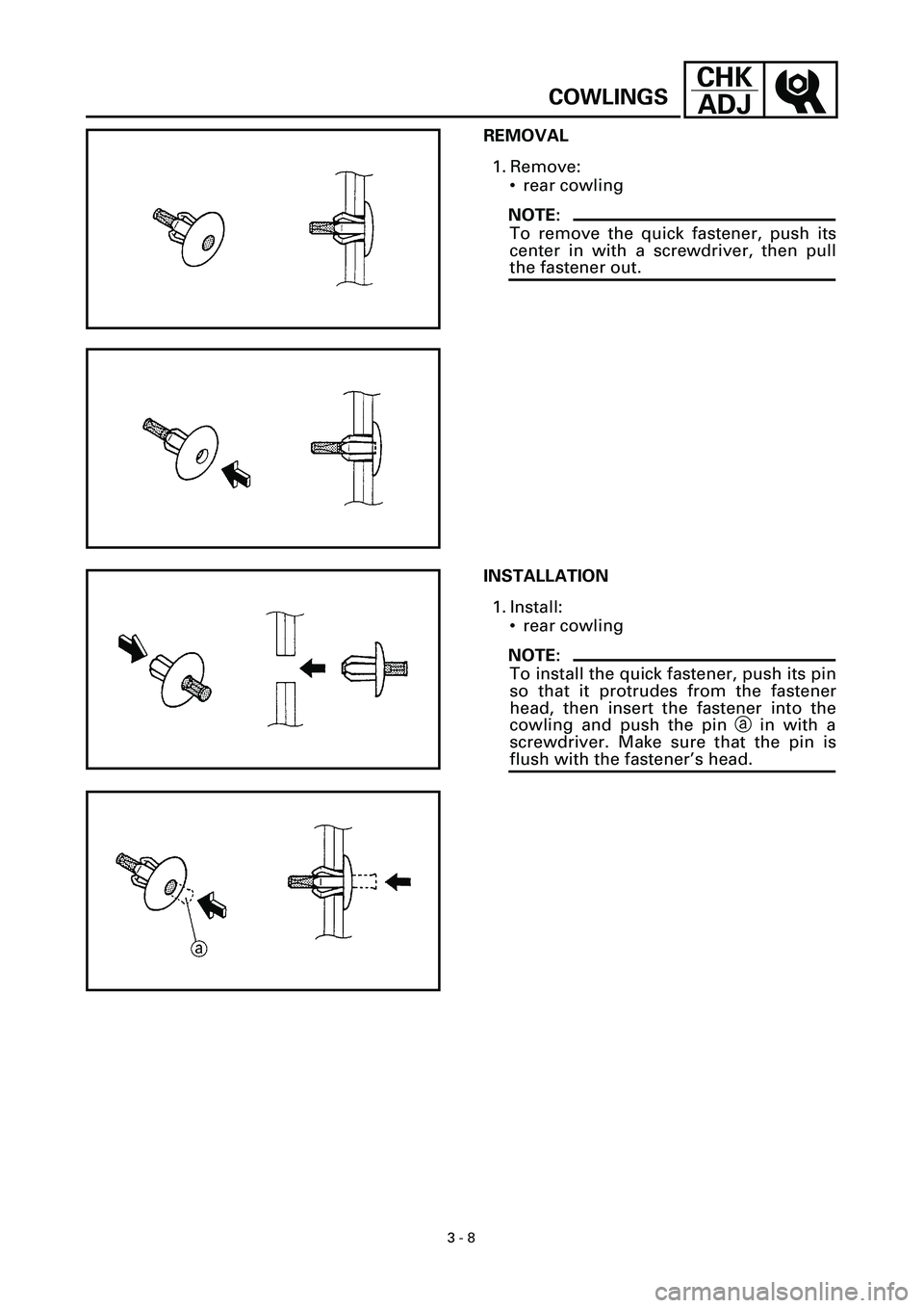 YAMAHA YZF-R7 1999 Manual PDF
3 - 8
CHK
ADJ
COWLINGS
REMOVAL
1. Remove:
• rear cowling
NOTE:
To remove the quick fastener, push its
center in with a screwdriver, then pull
the fastener out.
INSTALLATION
1. Install:
YAMAHA YZF-R7 1999 Manual PDF
3 - 8
CHK
ADJ
COWLINGS
REMOVAL
1. Remove:
• rear cowling
NOTE:
To remove the quick fastener, push its
center in with a screwdriver, then pull
the fastener out.
INSTALLATION
1. Install: