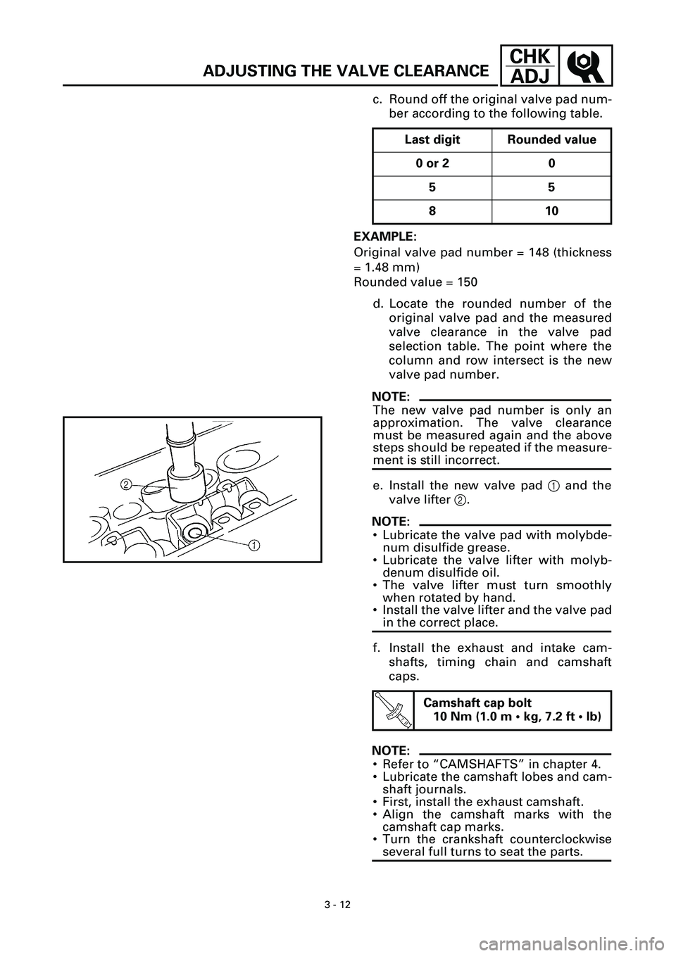 YAMAHA YZF-R7 1999 Manual Online 3 - 12
CHK
ADJ
ADJUSTING THE VALVE CLEARANCE
c. Round off the original valve pad num-
ber according to the following table.
EXAMPLE:
Original valve pad number = 148 (thickness
= 1.48 mm)
Rounded value YAMAHA YZF-R7 1999 Manual Online 3 - 12
CHK
ADJ
ADJUSTING THE VALVE CLEARANCE
c. Round off the original valve pad num-
ber according to the following table.
EXAMPLE:
Original valve pad number = 148 (thickness
= 1.48 mm)
Rounded value