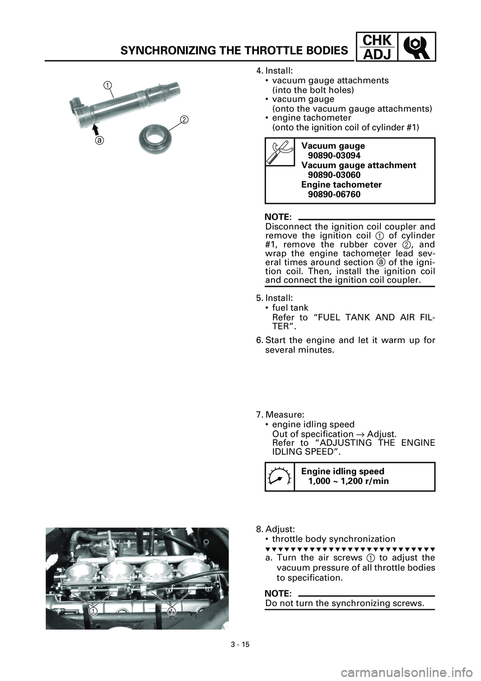 YAMAHA YZF-R7 1999 Service Manual 3 - 15
CHK
ADJ
SYNCHRONIZING THE THROTTLE BODIES
4. Install:
• vacuum gauge attachments
(into the bolt holes)
• vacuum gauge
(onto the vacuum gauge attachments)
• engine tachometer
(onto the i YAMAHA YZF-R7 1999 Service Manual 3 - 15
CHK
ADJ
SYNCHRONIZING THE THROTTLE BODIES
4. Install:
• vacuum gauge attachments
(into the bolt holes)
• vacuum gauge
(onto the vacuum gauge attachments)
• engine tachometer
(onto the i