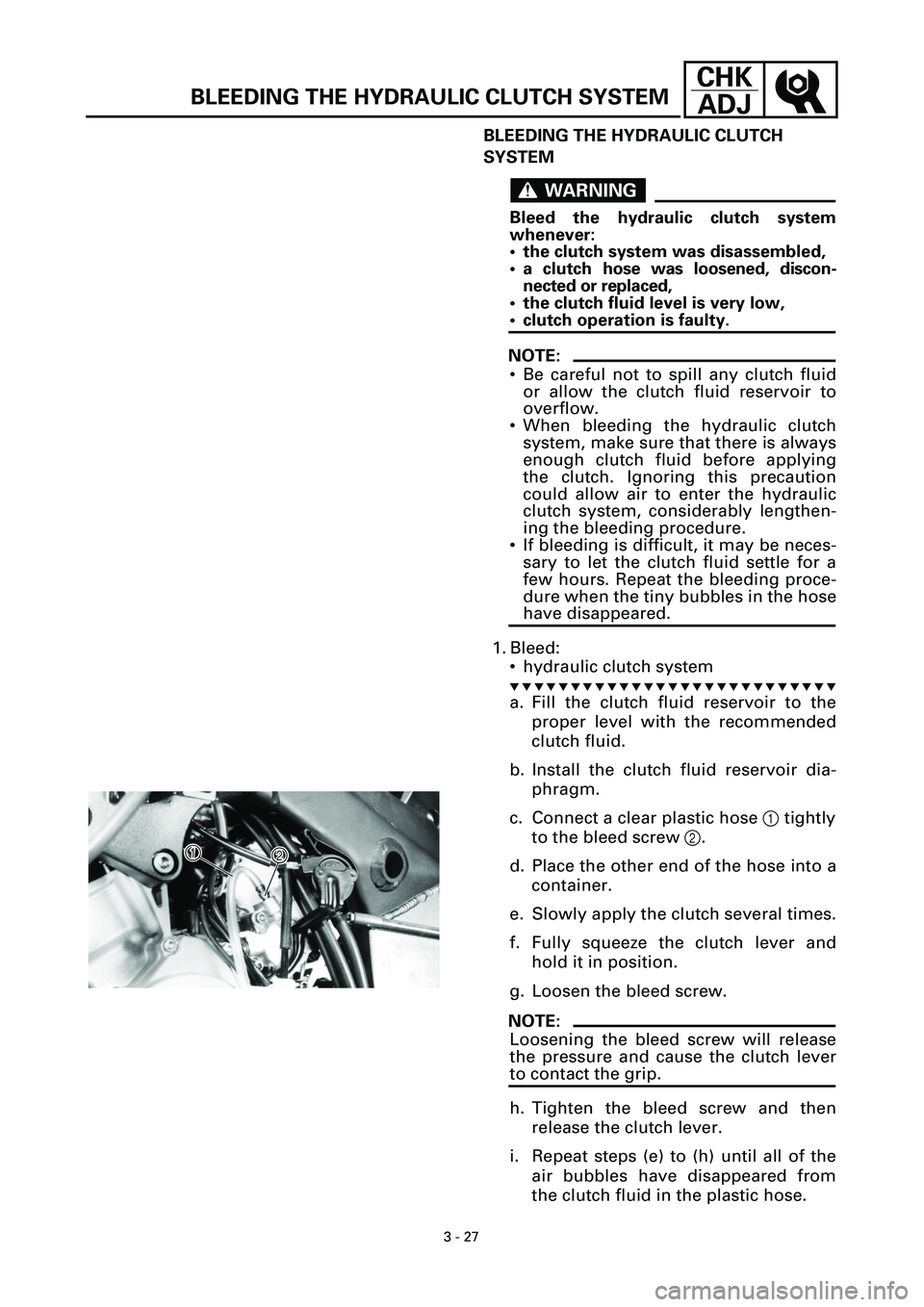 YAMAHA YZF-R7 1999  Owners Manual 3 - 27
CHK
ADJ
BLEEDING THE HYDRAULIC CLUTCH 
SYSTEM
WARNINGWARNING
Bleed the hydraulic clutch system
whenever:
• the clutch system was disassembled,
• a clutch hose was loosened, discon-
nected o