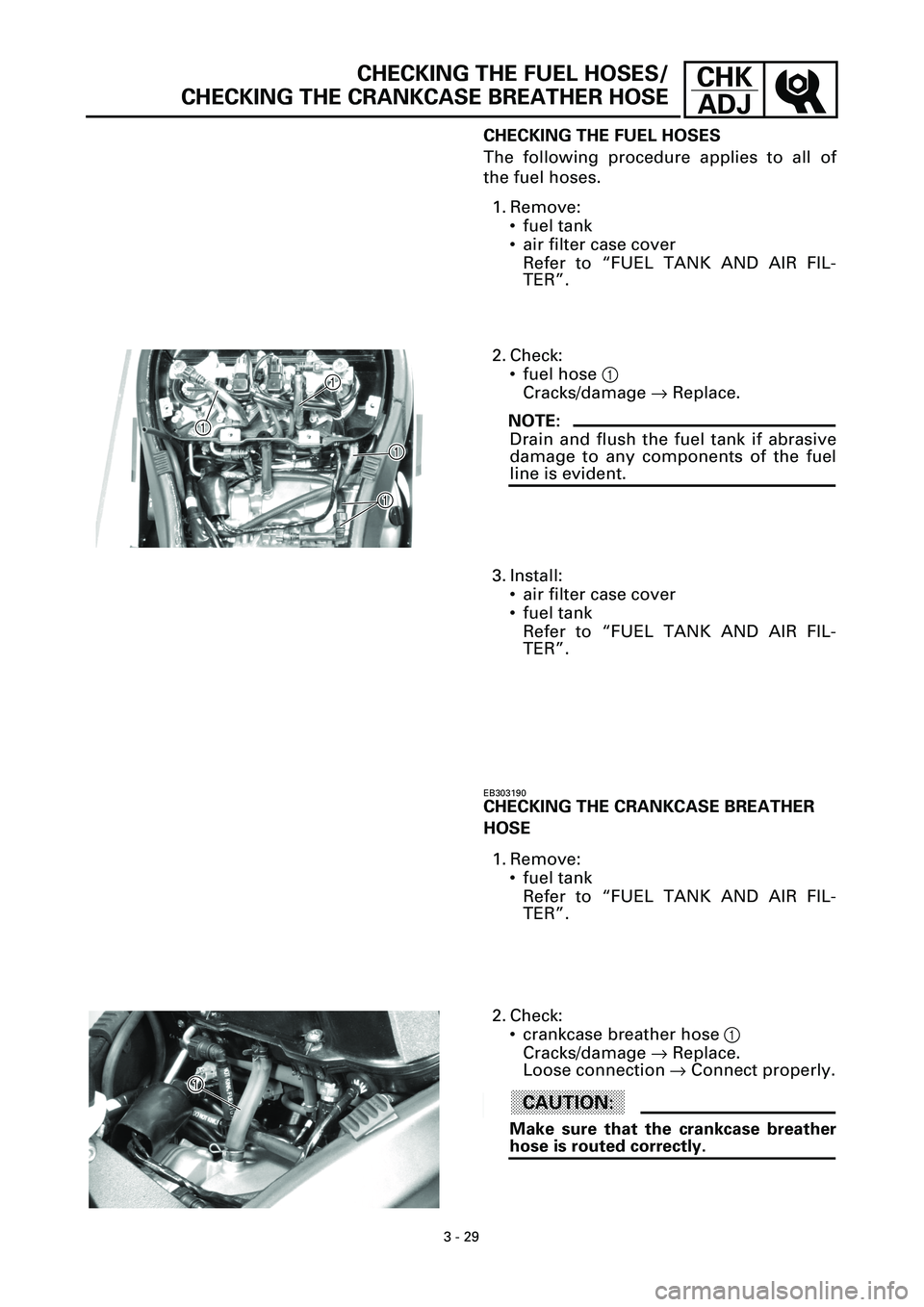 YAMAHA YZF-R7 1999  Owners Manual 3 - 29
CHK
ADJCHECKING THE FUEL HOSES/
CHECKING THE CRANKCASE BREATHER HOSE
CHECKING THE FUEL HOSES
The following procedure applies to all of
the fuel hoses.
1. Remove:
• fuel tank
• air filter ca