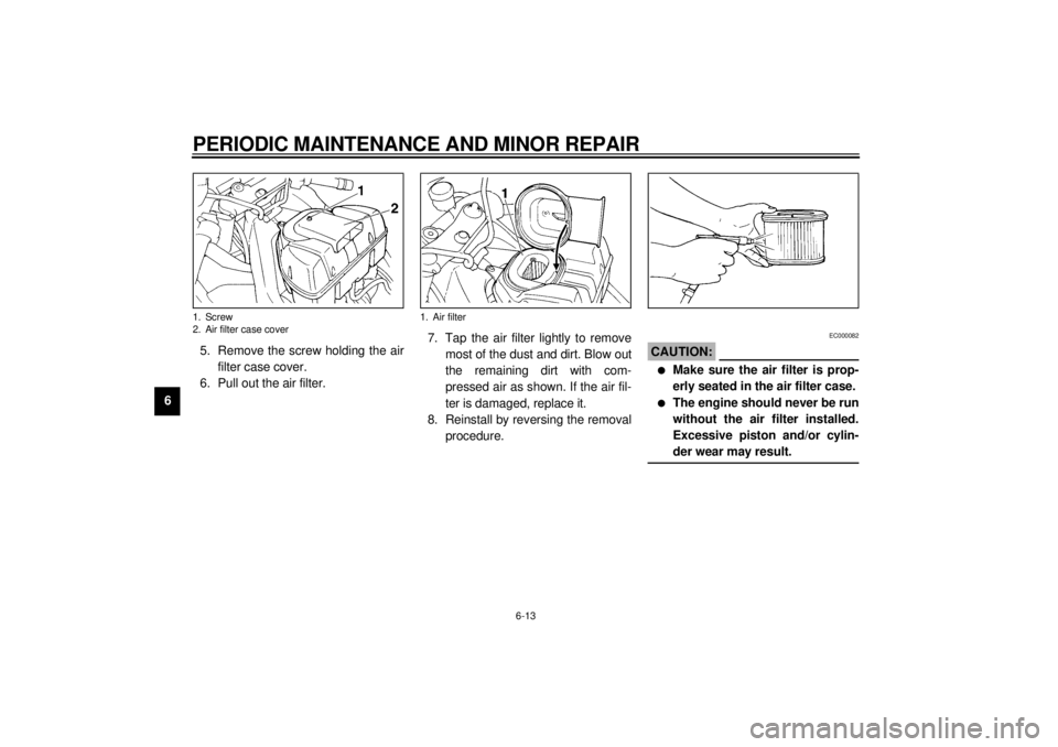 YAMAHA YZF1000 2000 Repair Manual PERIODIC MAINTENANCE AND MINOR REPAIR
6-13
65. Remove the screw holding the air
filter case cover.
6. Pull out the air filter.7. Tap the air filter lightly to remove
most of the dust and dirt. Blow ou YAMAHA YZF1000 2000 Repair Manual PERIODIC MAINTENANCE AND MINOR REPAIR
6-13
65. Remove the screw holding the air
filter case cover.
6. Pull out the air filter.7. Tap the air filter lightly to remove
most of the dust and dirt. Blow ou