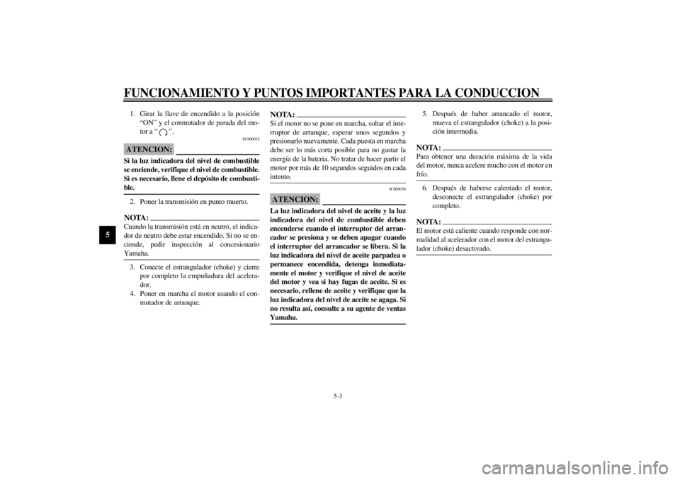 YAMAHA YZF1000 2000  Manuale de Empleo (in Spanish) FUNCIONAMIENTO Y PUNTOS IMPORTANTES PARA LA CONDUCCION
5-3
5
1. Girar la llave de encendido a la posición
“ON” y el conmutador de parada del mo-
tor a “ ”.
SC000035
ATENCION:@ Si la luz indic