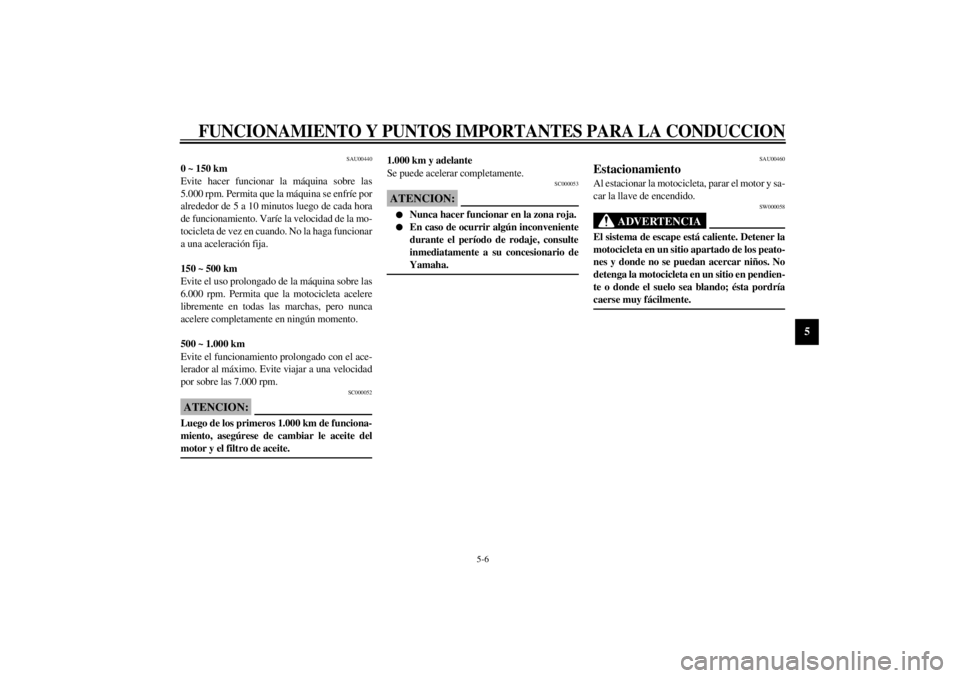 YAMAHA YZF1000 2000  Manuale de Empleo (in Spanish) FUNCIONAMIENTO Y PUNTOS IMPORTANTES PARA LA CONDUCCION
5-6
5
SAU00440
0 ~ 150 km
Evite hacer funcionar la máquina sobre las
5.000 rpm. Permita que la máquina se enfríe por
alrededor de 5 a 10 minut