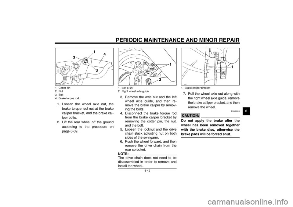 YAMAHA YZF600 2002 Owners Manual PERIODIC MAINTENANCE AND MINOR REPAIR
6-42
6 1. Loosen the wheel axle nut, the
brake torque rod nut at the brake
caliper bracket, and the brake cal-
iper bolts.
2. Lift the rear wheel off the ground
a YAMAHA YZF600 2002 Owners Manual PERIODIC MAINTENANCE AND MINOR REPAIR
6-42
6 1. Loosen the wheel axle nut, the
brake torque rod nut at the brake
caliper bracket, and the brake cal-
iper bolts.
2. Lift the rear wheel off the ground
a