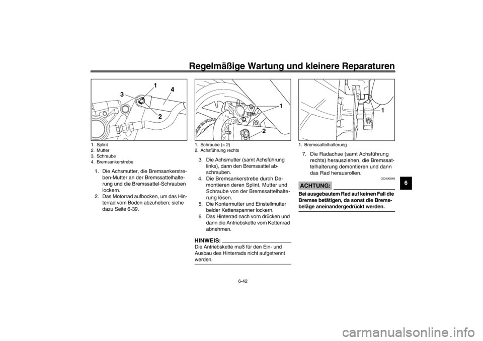 YAMAHA YZF600 2002  Betriebsanleitungen (in German) Regelmäßige Wartung und kleinere Reparaturen
6-42
6
1. Die Achsmutter, die Bremsankerstre-
ben-Mutter an der Bremssattelhalte-
rung und die Bremssattel-Schrauben 
lockern.
2. Das Motorrad aufbocken,