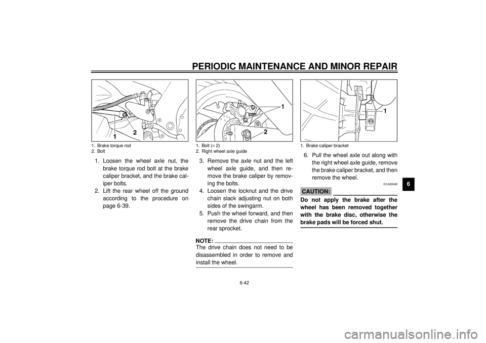 YAMAHA YZF600 2001 Owners Manual PERIODIC MAINTENANCE AND MINOR REPAIR
6-42
6 1. Loosen the wheel axle nut, the
brake torque rod bolt at the brake
caliper bracket, and the brake cal-
iper bolts.
2. Lift the rear wheel off the ground
YAMAHA YZF600 2001 Owners Manual PERIODIC MAINTENANCE AND MINOR REPAIR
6-42
6 1. Loosen the wheel axle nut, the
brake torque rod bolt at the brake
caliper bracket, and the brake cal-
iper bolts.
2. Lift the rear wheel off the ground