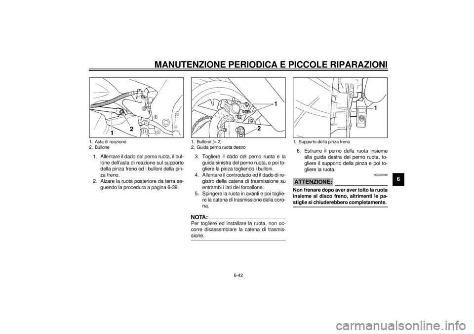 YAMAHA YZF600 2001 Manuale duso (in Italian) MANUTENZIONE PERIODICA E PICCOLE RIPARAZIONI
6-42
6
1. Allentare il dado del perno ruota, il bul-
lone dell’asta di reazione sul supporto
della pinza freno ed i bulloni della pin-
za freno.
2. Alzar YAMAHA YZF600 2001 Manuale duso (in Italian) MANUTENZIONE PERIODICA E PICCOLE RIPARAZIONI
6-42
6
1. Allentare il dado del perno ruota, il bul-
lone dell’asta di reazione sul supporto
della pinza freno ed i bulloni della pin-
za freno.
2. Alzar